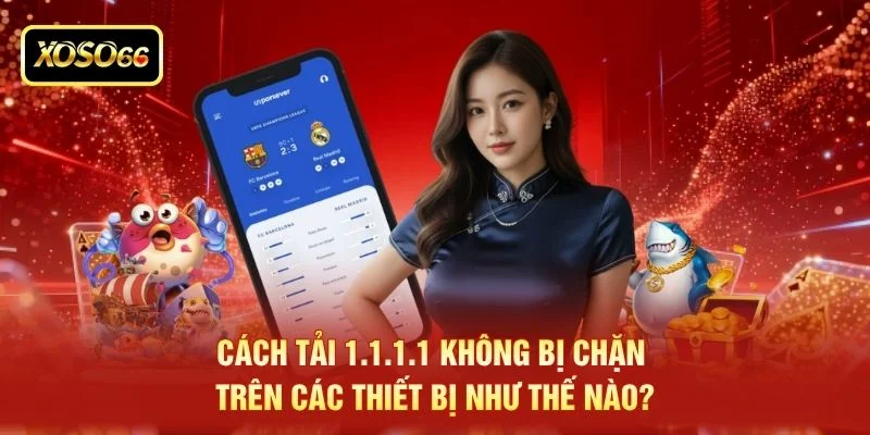 Cách tải 1.1.1.1 không bị chặn trên các thiết bị như thế nào?