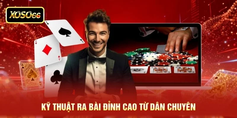 Kỹ thuật ra bài đỉnh cao từ dân chuyên